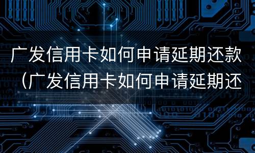 广发信用卡如何申请延期还款（广发信用卡如何申请延期还款手续费）