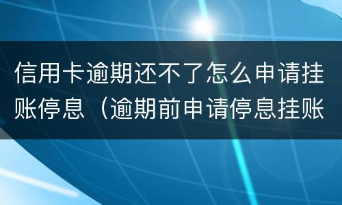 信用卡逾期还不了怎么申请挂账停息（逾期前申请停息挂账吗）