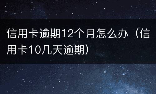 信用卡逾期12个月怎么办（信用卡10几天逾期）