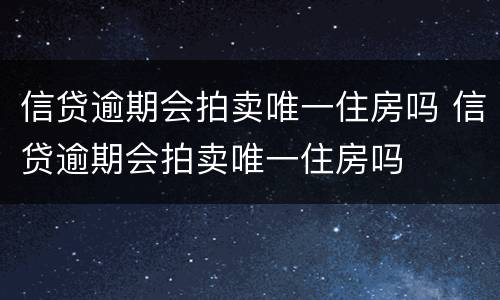 信贷逾期会拍卖唯一住房吗 信贷逾期会拍卖唯一住房吗
