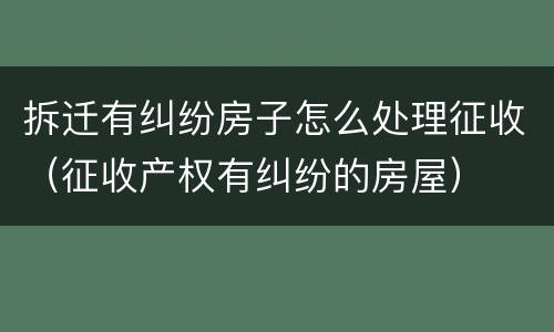 拆迁有纠纷房子怎么处理征收（征收产权有纠纷的房屋）