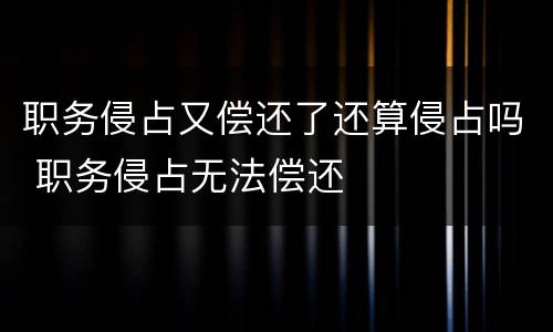 职务侵占又偿还了还算侵占吗 职务侵占无法偿还