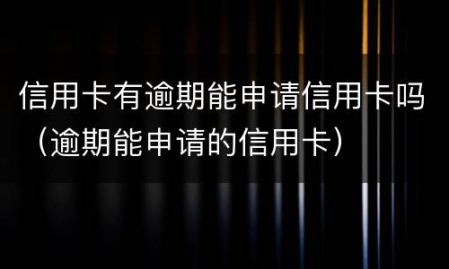 信用卡有逾期能申请信用卡吗（逾期能申请的信用卡）
