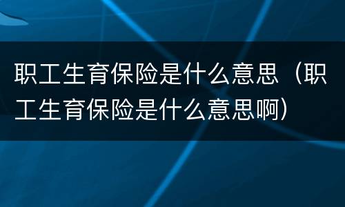 职工生育保险是什么意思（职工生育保险是什么意思啊）