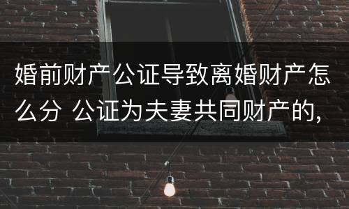 婚前财产公证导致离婚财产怎么分 公证为夫妻共同财产的,离婚后财产如何分配
