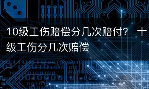 10级工伤赔偿分几次赔付？ 十级工伤分几次赔偿
