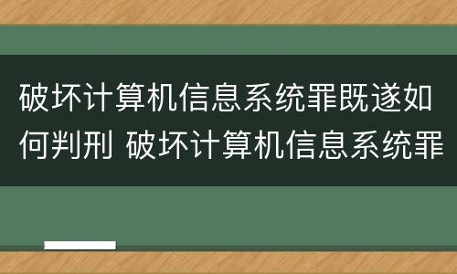 破坏计算机信息系统罪既遂如何判刑 破坏计算机信息系统罪的犯罪构成