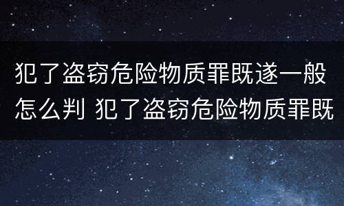 犯了盗窃危险物质罪既遂一般怎么判 犯了盗窃危险物质罪既遂一般怎么判