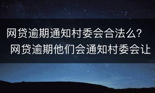 网贷逾期通知村委会合法么？ 网贷逾期他们会通知村委会让村委会通知家里面的人嘛