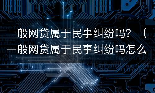 一般网贷属于民事纠纷吗？（一般网贷属于民事纠纷吗怎么解决）