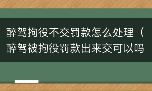 醉驾拘役不交罚款怎么处理（醉驾被拘役罚款出来交可以吗）