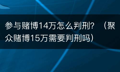 参与赌博14万怎么判刑？（聚众赌博15万需要判刑吗）