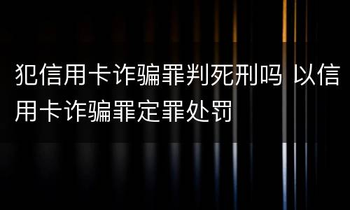 犯信用卡诈骗罪判死刑吗 以信用卡诈骗罪定罪处罚