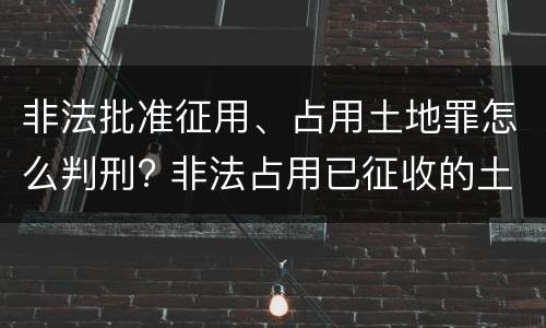 非法批准征用、占用土地罪怎么判刑? 非法占用已征收的土地