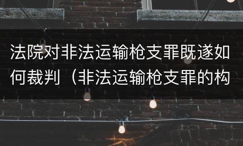 法院对非法运输枪支罪既遂如何裁判（非法运输枪支罪的构成）