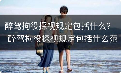 醉驾拘役探视规定包括什么？ 醉驾拘役探视规定包括什么范围