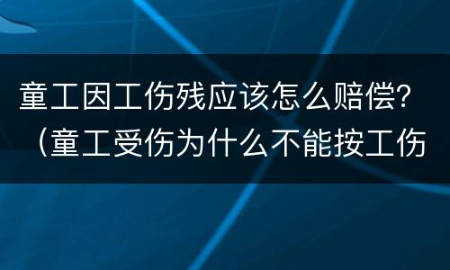 童工因工伤残应该怎么赔偿？（童工受伤为什么不能按工伤赔偿）