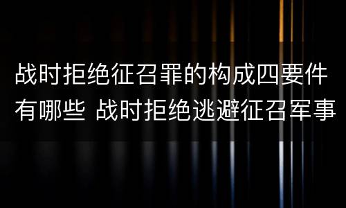 战时拒绝征召罪的构成四要件有哪些 战时拒绝逃避征召军事训练罪