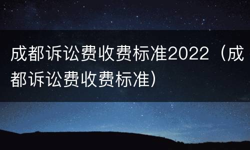成都诉讼费收费标准2022（成都诉讼费收费标准）