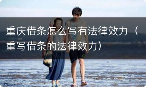 重庆借条怎么写有法律效力（重写借条的法律效力）