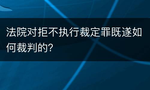 法院对拒不执行裁定罪既遂如何裁判的？