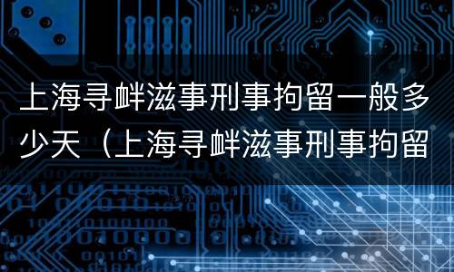 上海寻衅滋事刑事拘留一般多少天（上海寻衅滋事刑事拘留一般多少天结案）