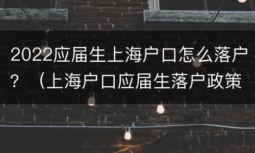 2022应届生上海户口怎么落户？（上海户口应届生落户政策）