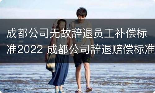 成都公司无故辞退员工补偿标准2022 成都公司辞退赔偿标准