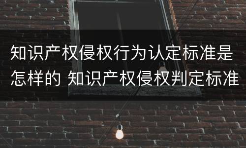 知识产权侵权行为认定标准是怎样的 知识产权侵权判定标准