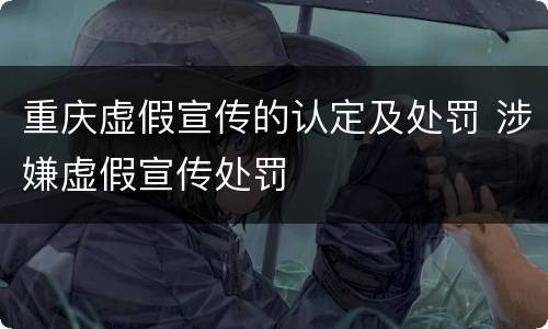 重庆虚假宣传的认定及处罚 涉嫌虚假宣传处罚