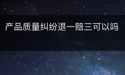 产品质量纠纷退一赔三可以吗