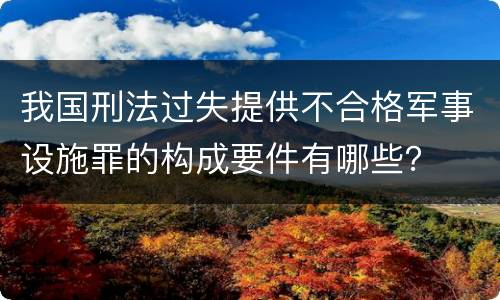 我国刑法过失提供不合格军事设施罪的构成要件有哪些？
