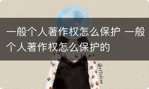 一般个人著作权怎么保护 一般个人著作权怎么保护的
