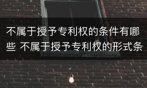 不属于授予专利权的条件有哪些 不属于授予专利权的形式条件