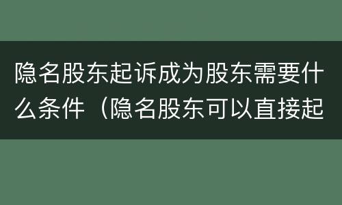 隐名股东起诉成为股东需要什么条件（隐名股东可以直接起诉公司吗）