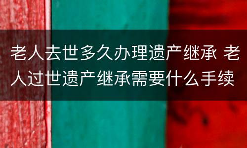 老人去世多久办理遗产继承 老人过世遗产继承需要什么手续