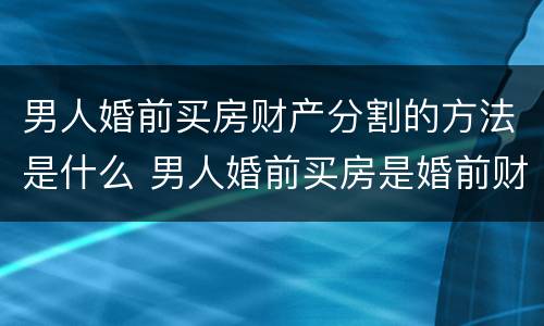 男人婚前买房财产分割的方法是什么 男人婚前买房是婚前财产吗