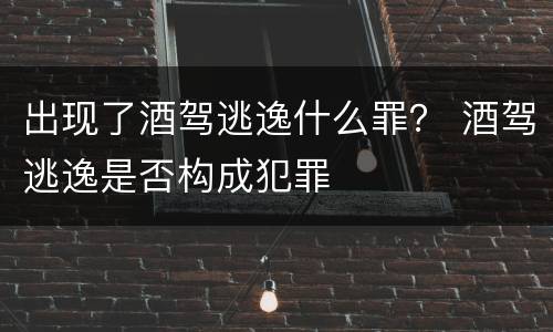 出现了酒驾逃逸什么罪？ 酒驾逃逸是否构成犯罪