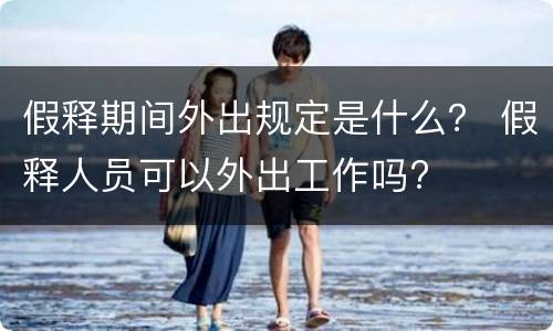 假释期间外出规定是什么？ 假释人员可以外出工作吗?