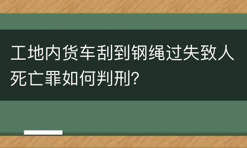 工地内货车刮到钢绳过失致人死亡罪如何判刑？