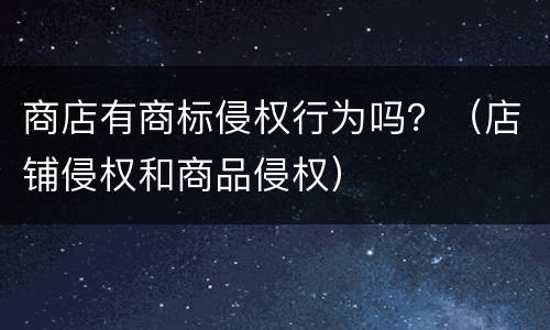 商店有商标侵权行为吗？（店铺侵权和商品侵权）