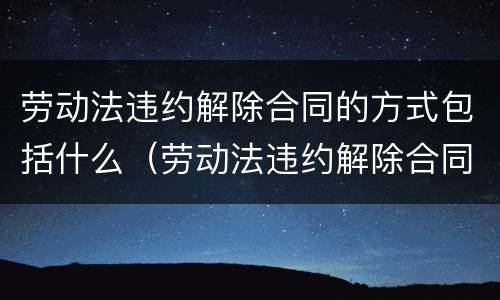 劳动法违约解除合同的方式包括什么（劳动法违约解除合同补偿金）