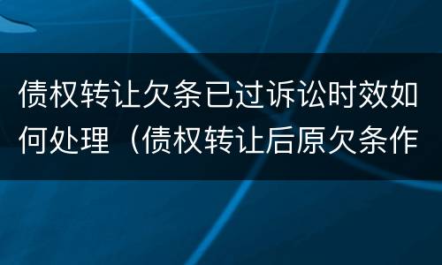 债权转让欠条已过诉讼时效如何处理（债权转让后原欠条作废吗）