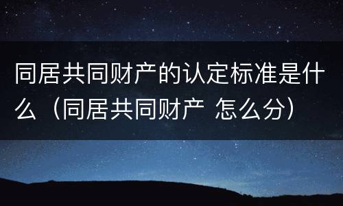 同居共同财产的认定标准是什么（同居共同财产 怎么分）