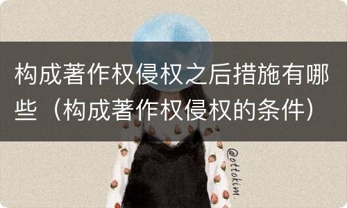 构成著作权侵权之后措施有哪些（构成著作权侵权的条件）