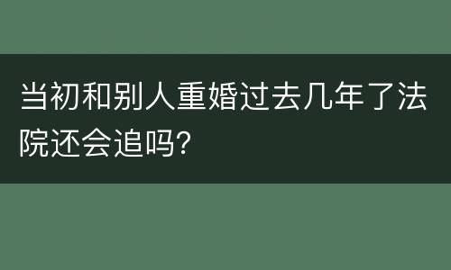 当初和别人重婚过去几年了法院还会追吗？