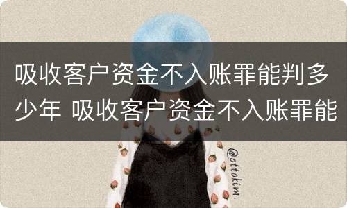 吸收客户资金不入账罪能判多少年 吸收客户资金不入账罪能判多少年刑期
