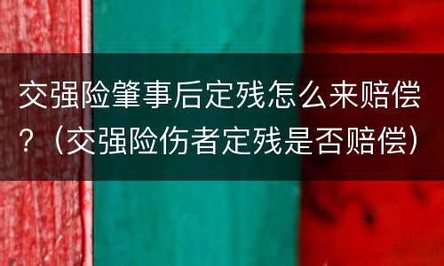 交强险肇事后定残怎么来赔偿?（交强险伤者定残是否赔偿）