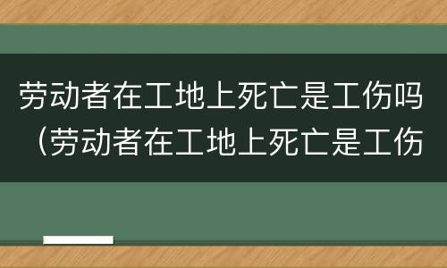 劳动者在工地上死亡是工伤吗（劳动者在工地上死亡是工伤吗）