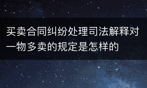 买卖合同纠纷处理司法解释对一物多卖的规定是怎样的